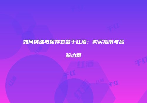 如何挑选与保存袋鼠干红酒：购买指南与品鉴心得
