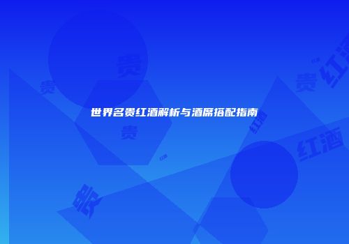 世界名贵红酒解析与酒席搭配指南