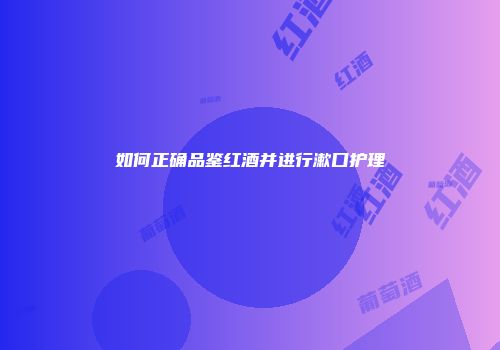如何正确品鉴红酒并进行漱口护理