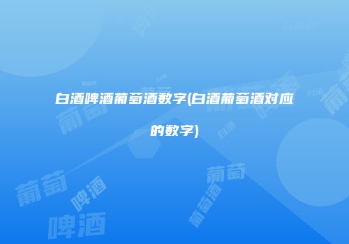 白酒啤酒葡萄酒数字(白酒葡萄酒对应的数字)