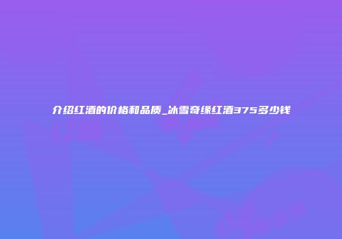 介绍红酒的价格和品质_冰雪奇缘红酒375多少钱