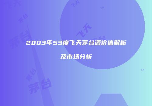2003年53度飞天茅台酒价值解析及市场分析