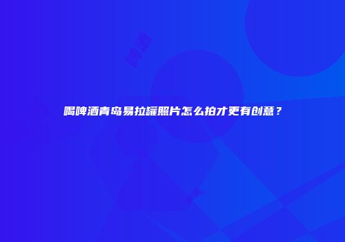 喝啤酒青岛易拉罐照片怎么拍才更有创意？