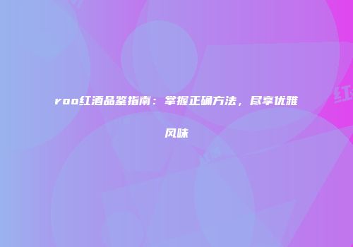 roo红酒品鉴指南：掌握正确方法，尽享优雅风味