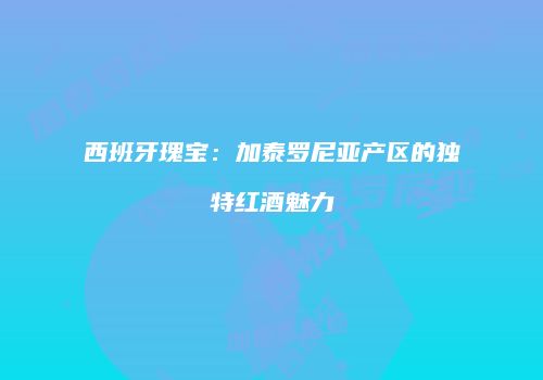 西班牙瑰宝：加泰罗尼亚产区的独特红酒魅力