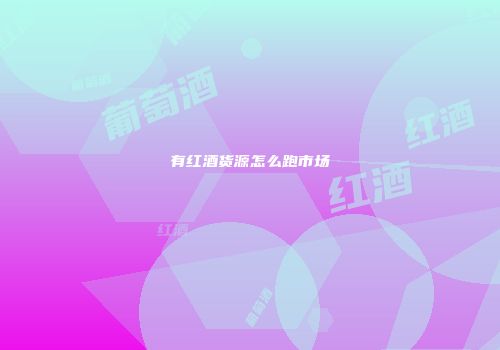 有红酒货源怎么跑市场