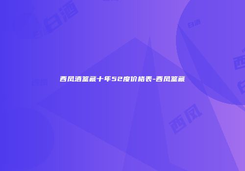 西凤酒鉴藏十年52度价格表-西凤鉴藏