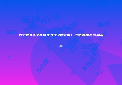 天子酒52度与真龙天子酒52度：价格解析与品牌故事