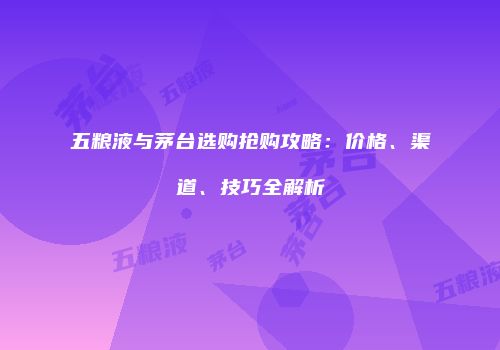 五粮液与茅台选购抢购攻略：价格、渠道、技巧全解析