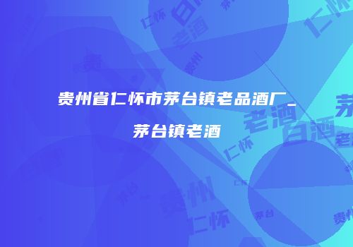 贵州省仁怀市茅台镇老品酒厂_茅台镇老酒
