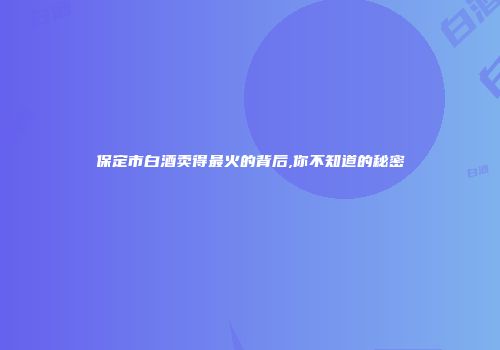 保定市白酒卖得最火的背后,你不知道的秘密