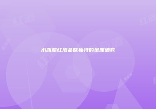 水瓶座红酒品味独特的星座酒款