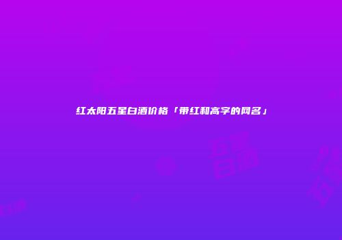 红太阳五星白酒价格「带红和高字的网名」