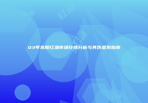 03年龙船红酒市场行情分析与真伪鉴别指南