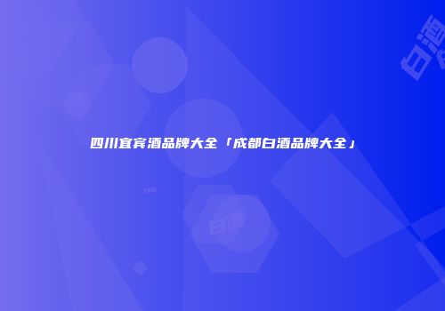 四川宜宾酒品牌大全「成都白酒品牌大全」