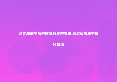 品尝禹王亭系列白酒的美妙滋味,五星级禹王亭系列白酒
