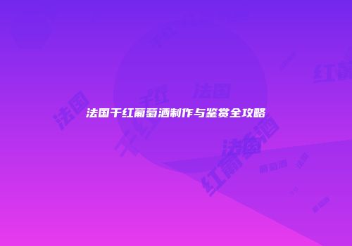 法国干红葡萄酒制作与鉴赏全攻略