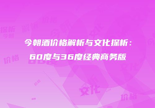 今朝酒价格解析与文化探析：60度与36度经典商务版