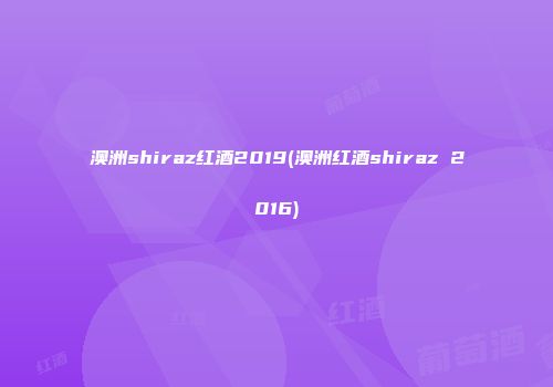 澳洲shiraz红酒2019(澳洲红酒shiraz 2016)
