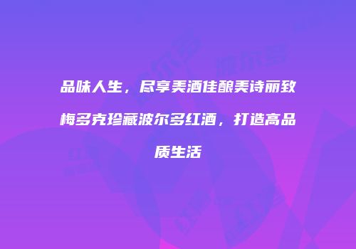 品味人生，尽享美酒佳酿美诗丽致梅多克珍藏波尔多红酒，打造高品质生活