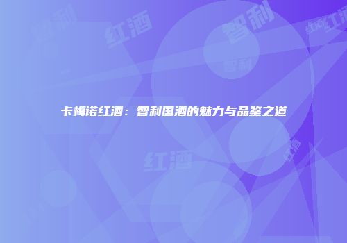 卡梅诺红酒：智利国酒的魅力与品鉴之道
