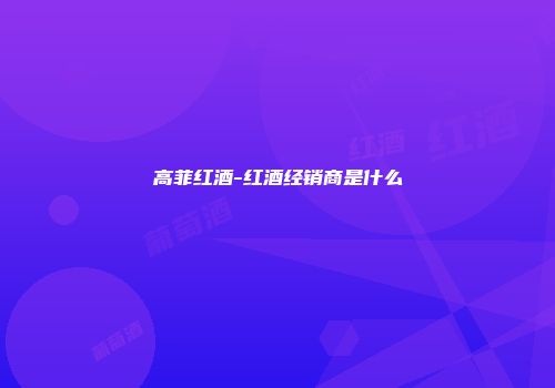 高菲红酒-红酒经销商是什么