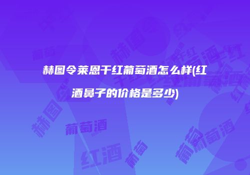 赫图令莱恩干红葡萄酒怎么样(红酒鼻子的价格是多少)