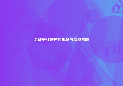 全球干红酒产区揭秘与品鉴指南