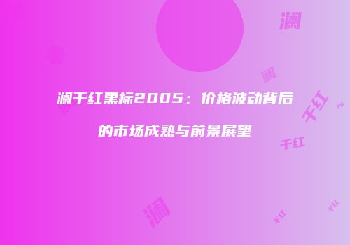 澜干红黑标2005：价格波动背后的市场成熟与前景展望