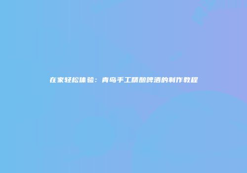 在家轻松体验：青岛手工精酿啤酒的制作教程