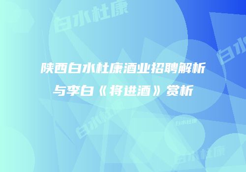 陕西白水杜康酒业招聘解析与李白《将进酒》赏析