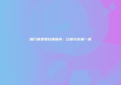 热门绵柔型白酒推荐：口感与价格一览