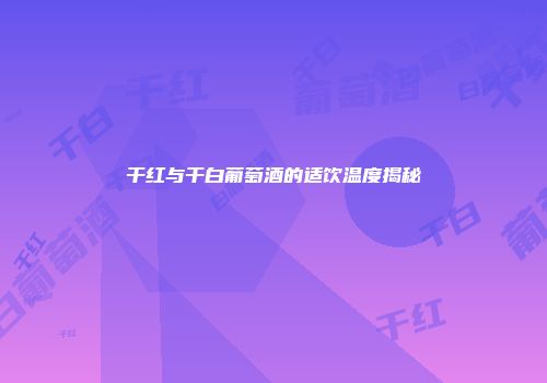 干红与干白葡萄酒的适饮温度揭秘