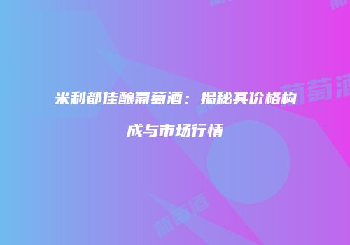 米利都佳酿葡萄酒：揭秘其价格构成与市场行情