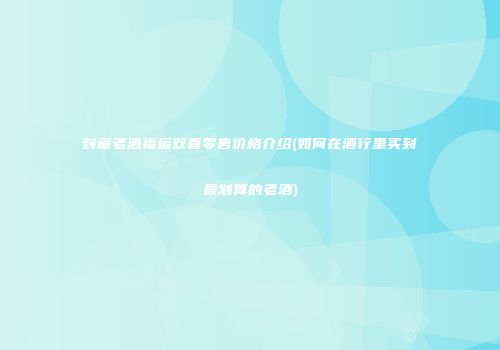 封藏老酒福运双喜零售价格介绍(如何在酒行里买到最划算的老酒)
