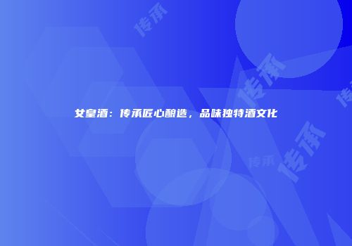 女皇酒：传承匠心酿造，品味独特酒文化