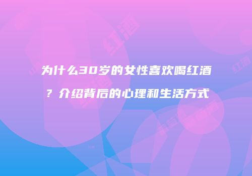 为什么30岁的女性喜欢喝红酒？介绍背后的心理和生活方式