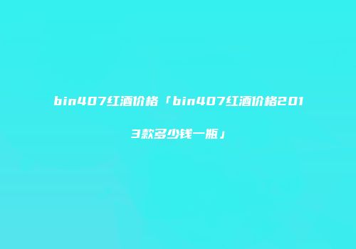 bin407红酒价格「bin407红酒价格2013款多少钱一瓶」