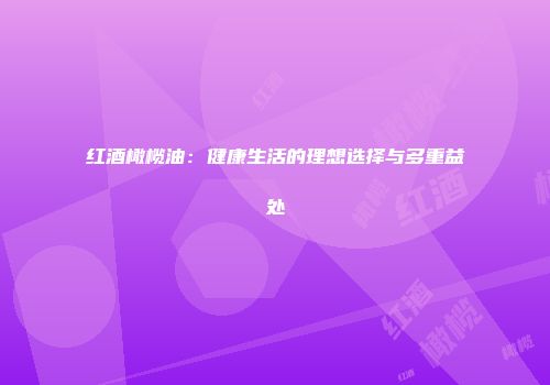 红酒橄榄油：健康生活的理想选择与多重益处