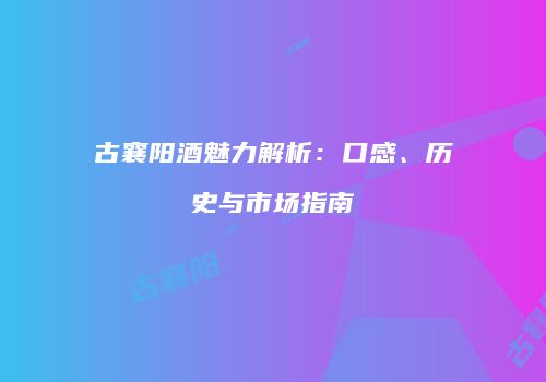 古襄阳酒魅力解析：口感、历史与市场指南