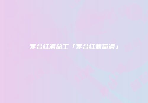 茅台红酒总工「茅台红葡萄酒」