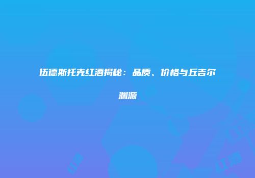 伍德斯托克红酒揭秘：品质、价格与丘吉尔渊源
