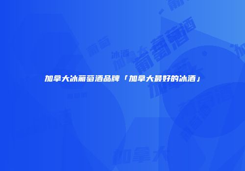 加拿大冰葡萄酒品牌「加拿大最好的冰酒」