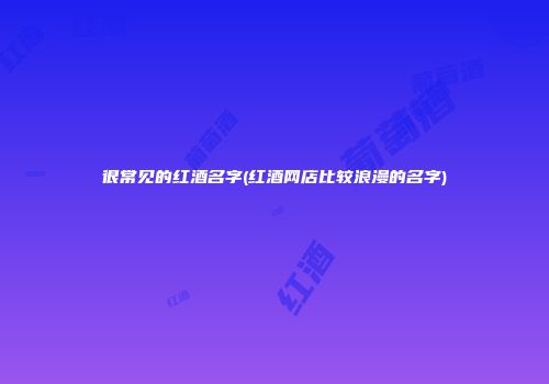 很常见的红酒名字(红酒网店比较浪漫的名字)