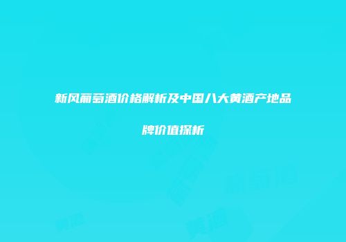 新风葡萄酒价格解析及中国八大黄酒产地品牌价值探析
