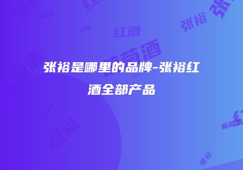张裕是哪里的品牌-张裕红酒全部产品