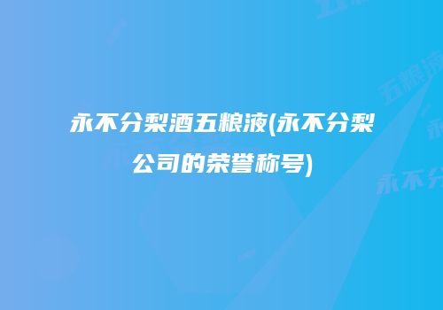永不分梨酒五粮液(永不分梨公司的荣誉称号)