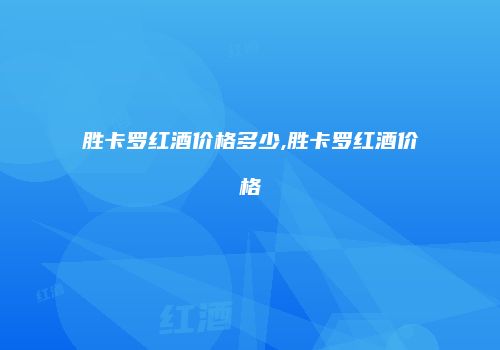 胜卡罗红酒价格多少,胜卡罗红酒价格