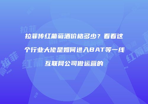 拉菲传红葡萄酒价格多少？看看这个行业大佬是如何进入BAT等一线互联网公司做运营的