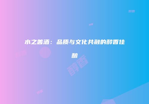 水之善酒：品质与文化共融的醇香佳酿